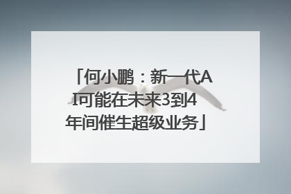 何小鹏：新一代AI可能在未来3到4年间催生超级业务