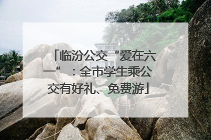 临汾公交“爱在六一”：全市学生乘公交有好礼、免费游