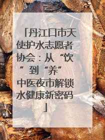 丹江口市天使护水志愿者协会：从“饮”到“养” 中医夜市解锁水健康新密码