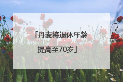 丹麦将退休年龄提高至70岁