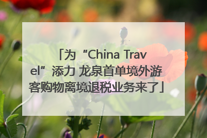 为“China Travel”添力 龙泉首单境外游客购物离境退税业务来了