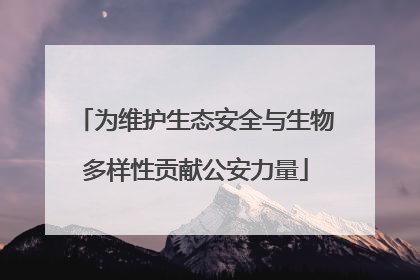 为维护生态安全与生物多样性贡献公安力量