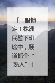一眼锁定！株洲民警下班途中，顺道抓个“熟人”