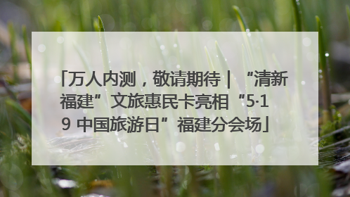 万人内测，敬请期待｜“清新福建”文旅惠民卡亮相“5·19 中国旅游日”福建分会场