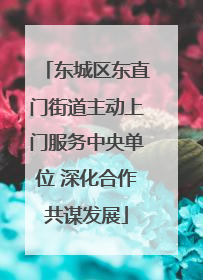 东城区东直门街道主动上门服务中央单位 深化合作共谋发展