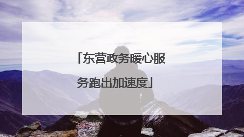 东营政务暖心服务跑出加速度