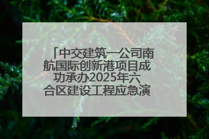 中交建筑一公司南航国际创新港项目成功承办2025年六合区建设工程应急演练现场观摩活动