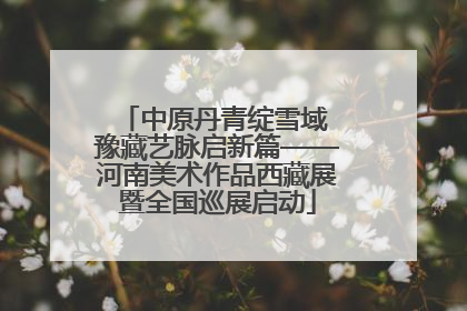 中原丹青绽雪域 豫藏艺脉启新篇——河南美术作品西藏展暨全国巡展启动