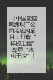 中国能建葛洲坝二公司孟底沟项目：打造“样板工程” 彰显“水电王牌”