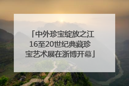 中外珍宝绽放之江 16至20世纪典藏珍宝艺术展在浙博开幕