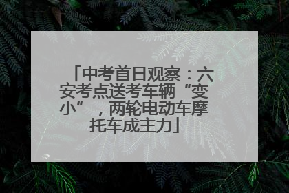 中考首日观察：六安考点送考车辆“变小”，两轮电动车摩托车成主力