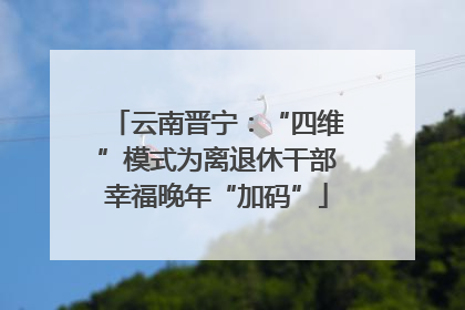 云南晋宁：“四维”模式为离退休干部幸福晚年“加码”