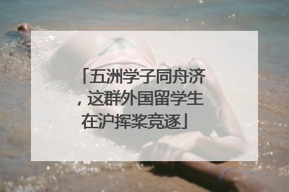 五洲学子同舟济，这群外国留学生在沪挥桨竞逐