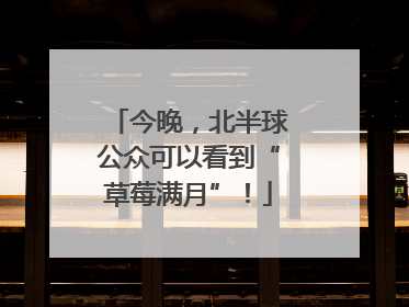 今晚，北半球公众可以看到“草莓满月”！