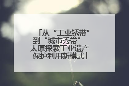 从“工业锈带”到“城市秀带” 太原探索工业遗产保护利用新模式
