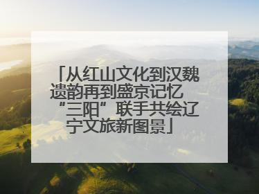 从红山文化到汉魏遗韵再到盛京记忆 “三阳”联手共绘辽宁文旅新图景