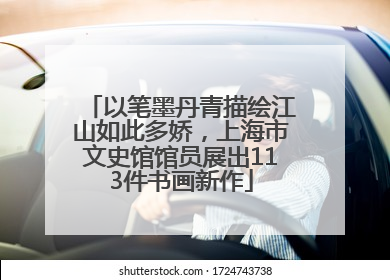 以笔墨丹青描绘江山如此多娇，上海市文史馆馆员展出113件书画新作