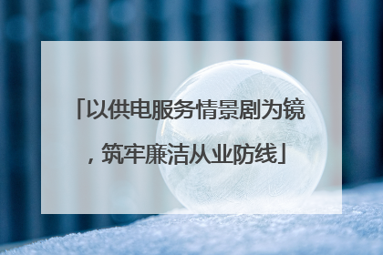 以供电服务情景剧为镜，筑牢廉洁从业防线