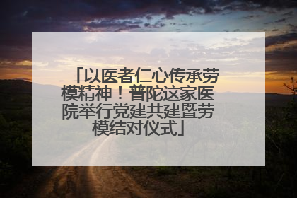 以医者仁心传承劳模精神！普陀这家医院举行党建共建暨劳模结对仪式