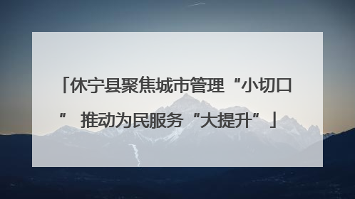 休宁县聚焦城市管理“小切口” 推动为民服务“大提升”