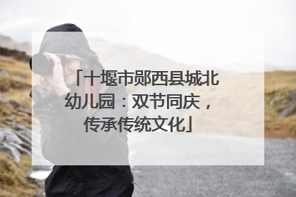十堰市郧西县城北幼儿园：双节同庆，传承传统文化