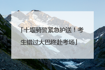 十堰骑警紧急护送！考生错过大巴终赴考场