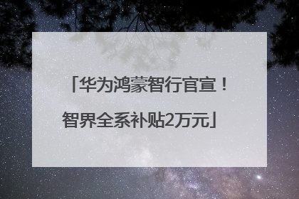 华为鸿蒙智行官宣！智界全系补贴2万元