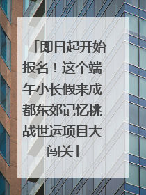 即日起开始报名！这个端午小长假来成都东郊记忆挑战世运项目大闯关