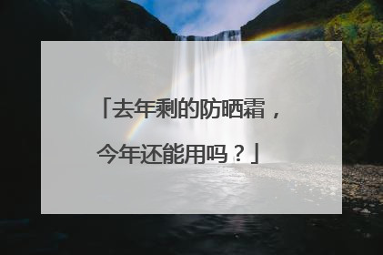 去年剩的防晒霜，今年还能用吗？