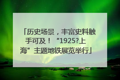 历史场景，丰富史料触手可及！“1925?上海”主题地铁展览举行