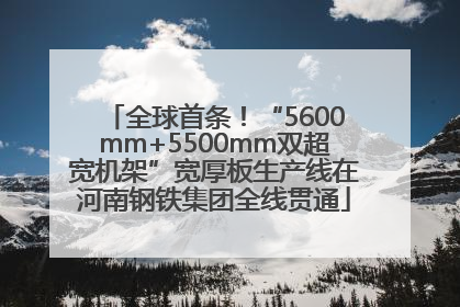 全球首条！“5600mm+5500mm双超宽机架”宽厚板生产线在河南钢铁集团全线贯通