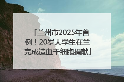 兰州市2025年首例！20岁大学生在兰完成造血干细胞捐献