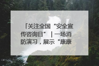 关注全国“安全宣传咨询日”｜一场消防演习，展示“康康”应急实力