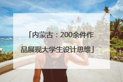 内蒙古：200余件作品展现大学生设计思维