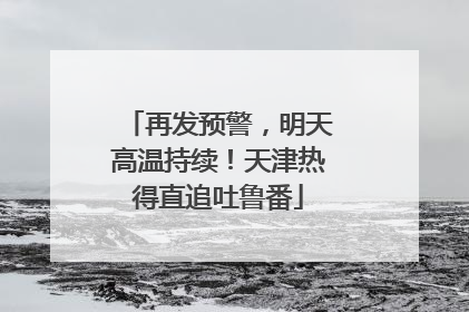 再发预警，明天高温持续！天津热得直追吐鲁番