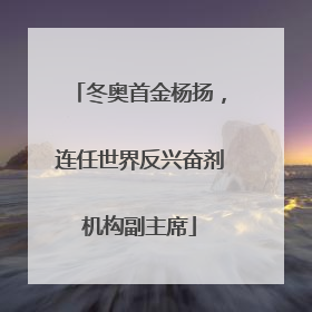 冬奥首金杨扬，连任世界反兴奋剂机构副主席
