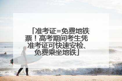 准考证=免费地铁票！高考期间考生凭准考证可快速安检、免费乘坐地铁