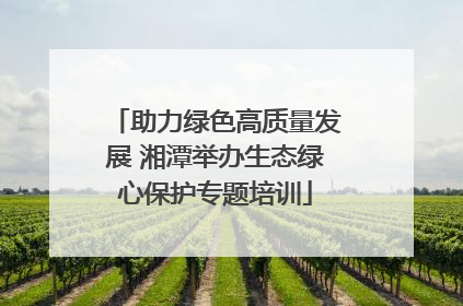 助力绿色高质量发展 湘潭举办生态绿心保护专题培训