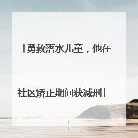 勇救落水儿童，他在社区矫正期间获减刑