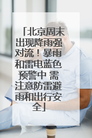 北京周末出现降雨强对流！暴雨和雷电蓝色预警中 需注意防雷避雨和出行安全