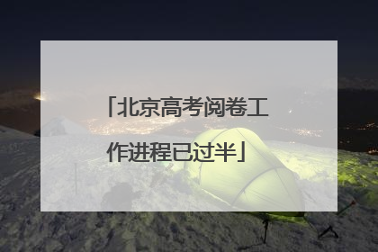 北京高考阅卷工作进程已过半