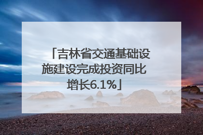 吉林省交通基础设施建设完成投资同比增长6.1%