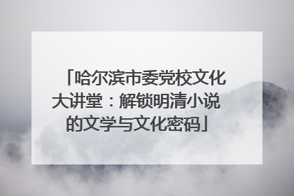 哈尔滨市委党校文化大讲堂：解锁明清小说的文学与文化密码
