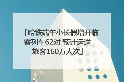 哈铁端午小长假增开临客列车62对 预计运送旅客160万人次