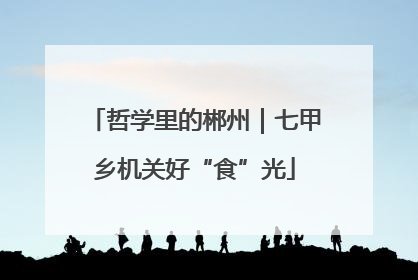 哲学里的郴州｜七甲乡机关好“食”光