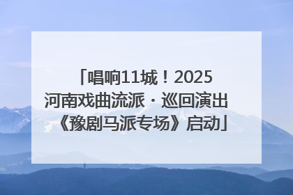 唱响11城！2025河南戏曲流派・巡回演出《豫剧马派专场》启动