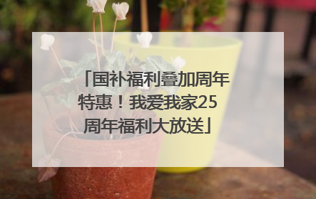 国补福利叠加周年特惠！我爱我家25周年福利大放送