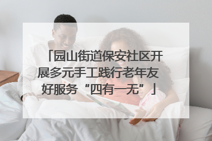 园山街道保安社区开展多元手工践行老年友好服务“四有一无”