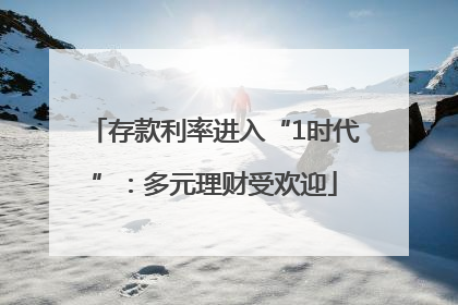 存款利率进入“1时代”：多元理财受欢迎