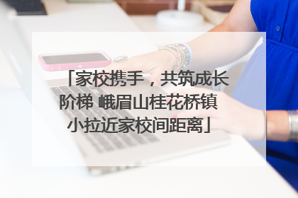 家校携手，共筑成长阶梯 峨眉山桂花桥镇小拉近家校间距离